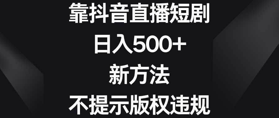 靠抖音直播短剧，日入500+，新方法、不提示版权违规 随便写写 第1张