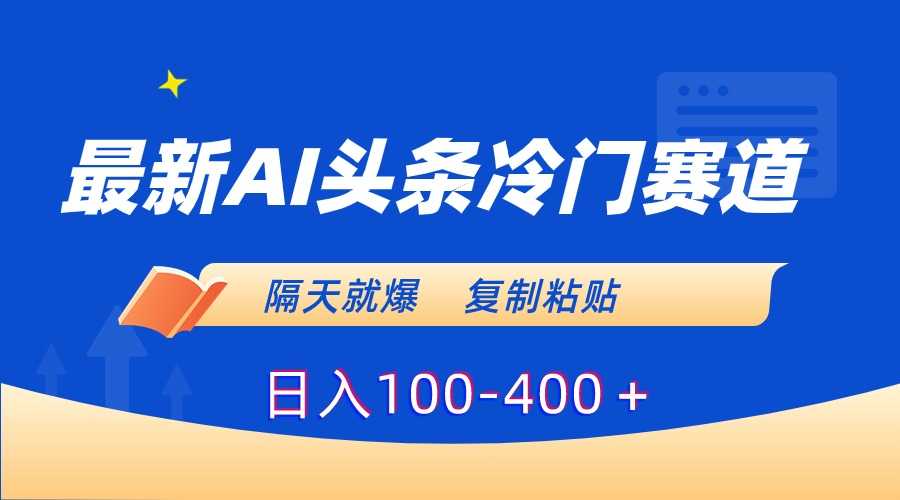 最新AI头条冷门赛道，隔天就爆，复制粘贴日入100-400