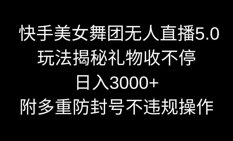 快手美女舞团无人直播5.0玩法揭秘，礼物收不停，日入3000+，内附多重防