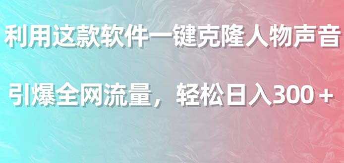 利用这款软件一键克隆人物声音，引爆全网流量，轻松日入300＋