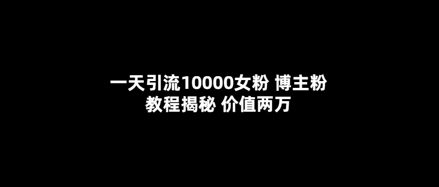 一天引流10000女粉 博主粉教程揭秘 价值两万