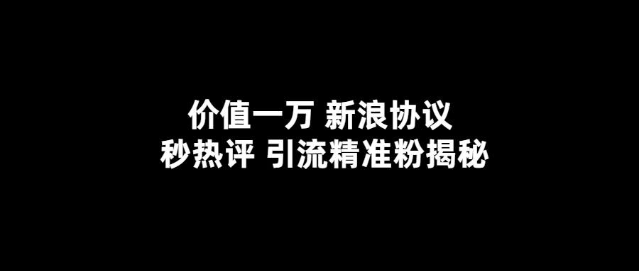 价值一万 新浪秒热评协议 引流精准粉揭秘 随便写写 第1张