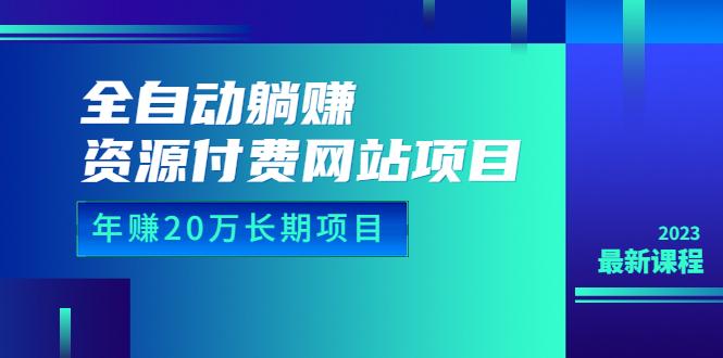 全自动躺赚资源付费网站项目：年赚20万长期项目（详细教程+源码）23年更新