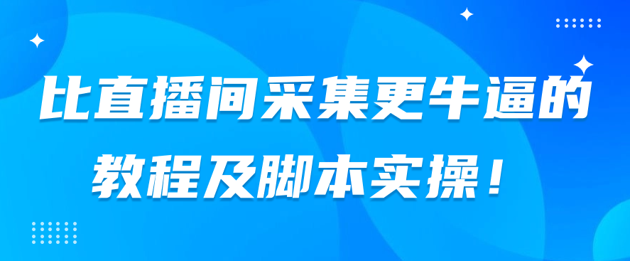 比直播间采集更牛逼的教程及脚本实操！