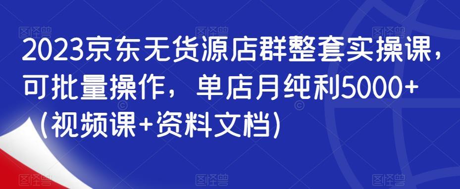 2023京东无货源店群整套实操课，可批量操作，单店月纯利5000+